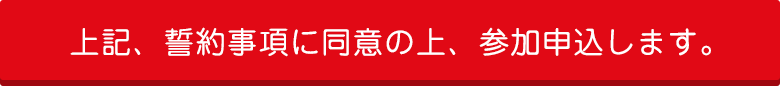 上記、誓約事項に同意の上、参加申込します。